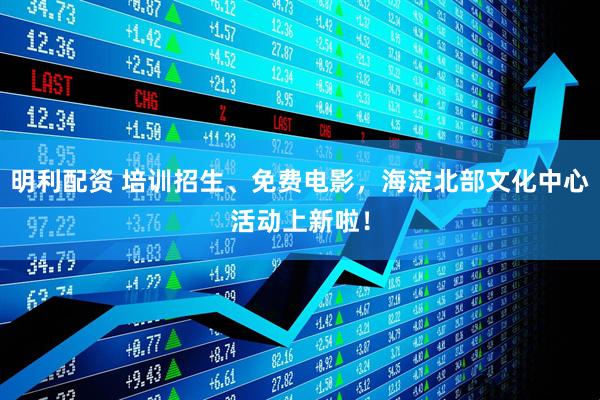 明利配资 培训招生、免费电影，海淀北部文化中心活动上新啦！