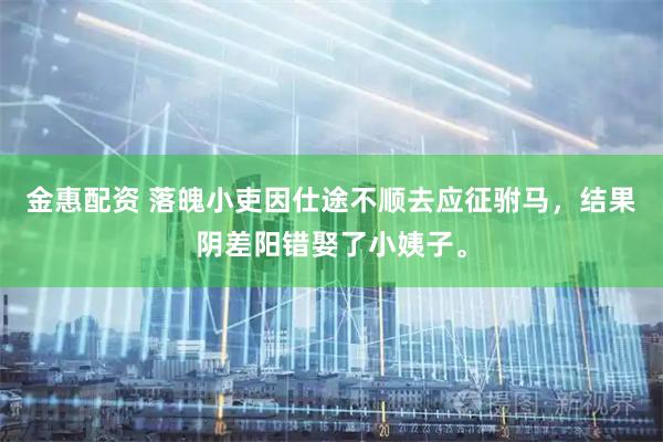 金惠配资 落魄小吏因仕途不顺去应征驸马，结果阴差阳错娶了小姨子。