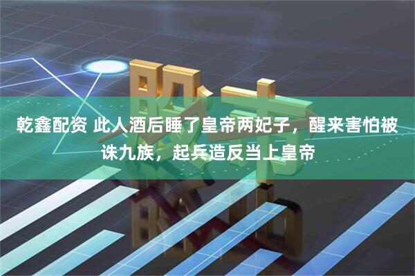 乾鑫配资 此人酒后睡了皇帝两妃子，醒来害怕被诛九族，起兵造反当上皇帝