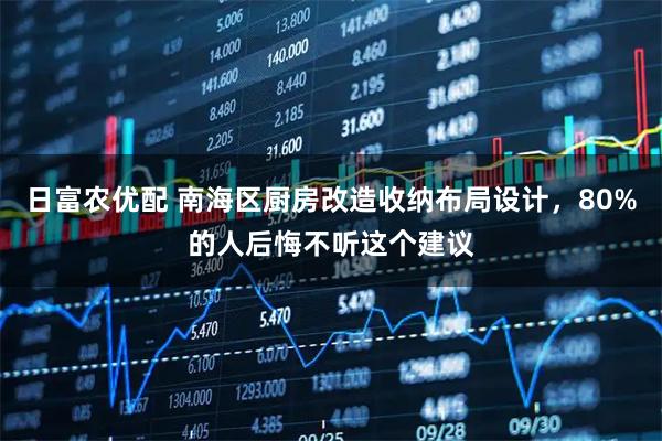 日富农优配 南海区厨房改造收纳布局设计，80%的人后悔不听这个建议
