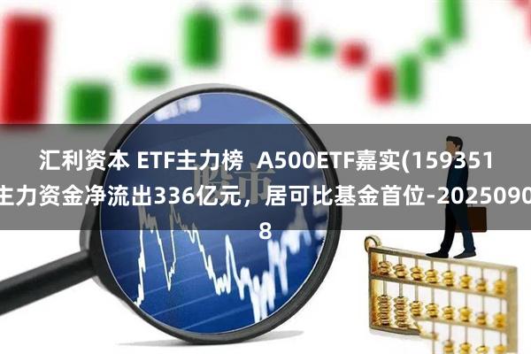 汇利资本 ETF主力榜  A500ETF嘉实(159351)主力资金净流出336亿元，居可比基金首位-20250908