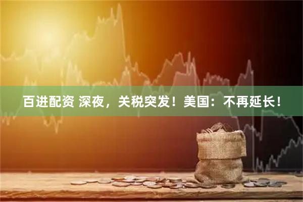 百进配资 深夜，关税突发！美国：不再延长！