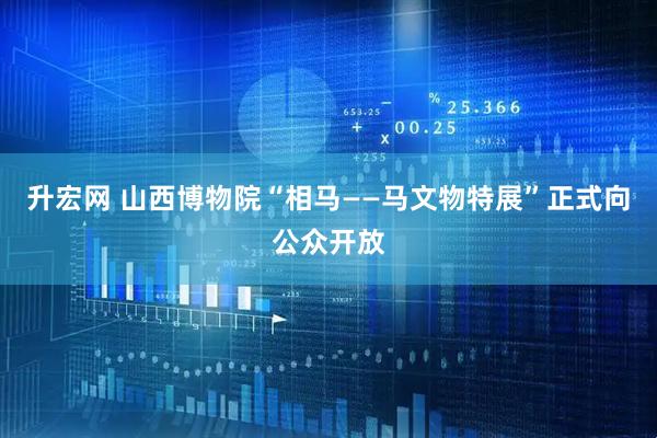 升宏网 山西博物院“相马——马文物特展”正式向公众开放